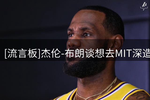 [流言板]杰伦-布朗谈想去MIT深造：一直热爱天文学，希望有机会入学